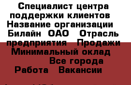 Специалист центра поддержки клиентов › Название организации ­ Билайн, ОАО › Отрасль предприятия ­ Продажи › Минимальный оклад ­ 33 000 - Все города Работа » Вакансии   